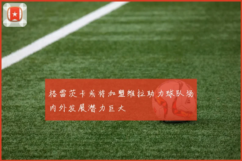 格雷茨卡或将加盟维拉助力球队场内外发展潜力巨大
