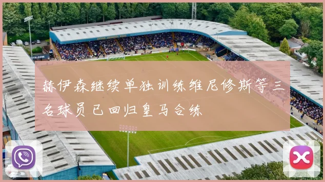 赫伊森继续单独训练维尼修斯等三名球员已回归皇马合练