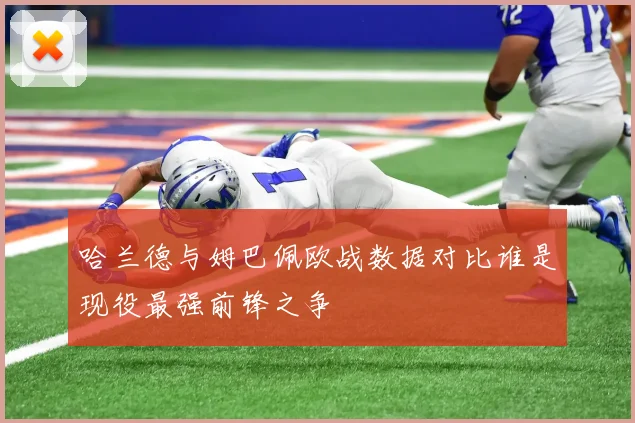 哈兰德与姆巴佩欧战数据对比谁是现役最强前锋之争