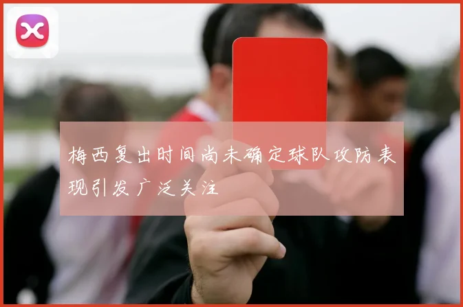 梅西复出时间尚未确定球队攻防表现引发广泛关注