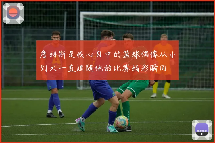 詹姆斯是我心目中的篮球偶像从小到大一直追随他的比赛精彩瞬间