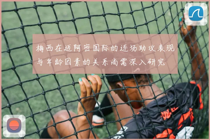 梅西在迈阿密国际的连场助攻表现与年龄因素的关系尚需深入研究
