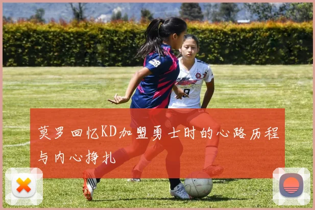 莫罗回忆KD加盟勇士时的心路历程与内心挣扎